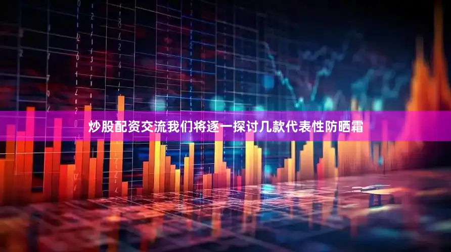 炒股配资交流我们将逐一探讨几款代表性防晒霜