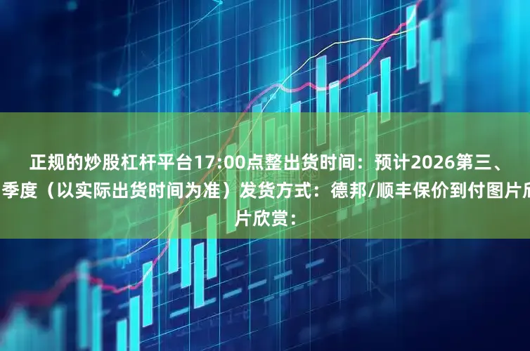 正规的炒股杠杆平台17:00点整出货时间：预计2026第三、第四季度（以实际出货时间为准）发货方式：德邦/顺丰保价到付图片欣赏：