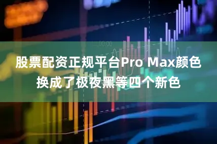 股票配资正规平台Pro Max颜色换成了极夜黑等四个新色