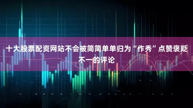 十大股票配资网站不会被简简单单归为“作秀”点赞褒贬不一的评论